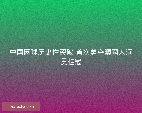 中国网球历史性突破 首次勇夺澳网大满贯桂冠