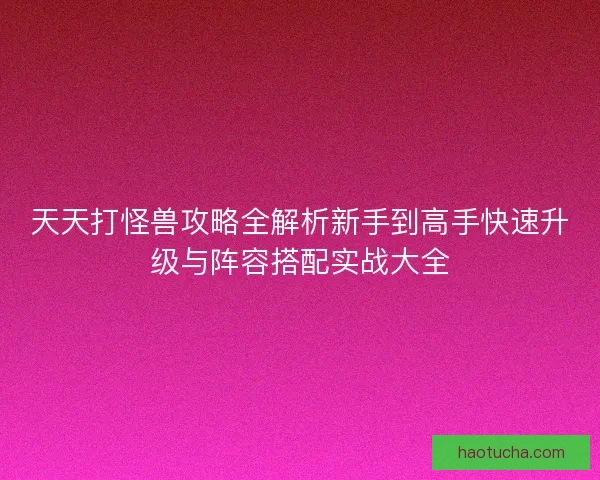 天天打怪兽攻略全解析新手到高手快速升级与阵容搭配实战大全