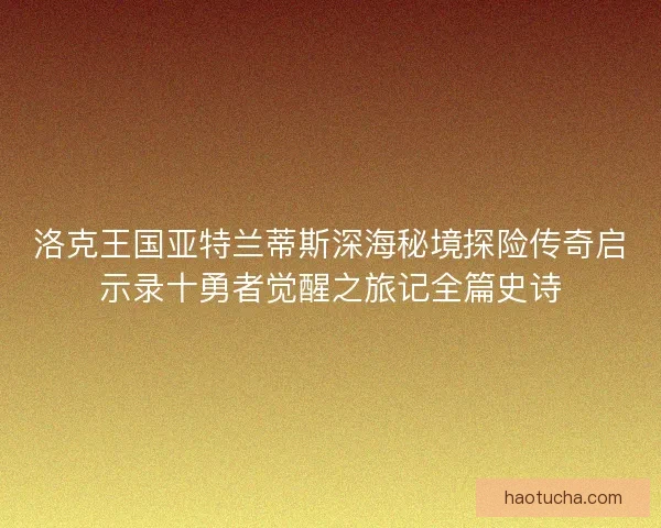 洛克王国亚特兰蒂斯深海秘境探险传奇启示录十勇者觉醒之旅记全篇史诗