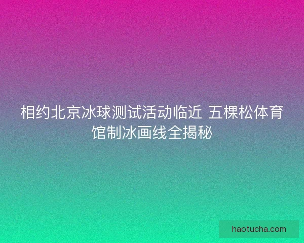 相约北京冰球测试活动临近 五棵松体育馆制冰画线全揭秘