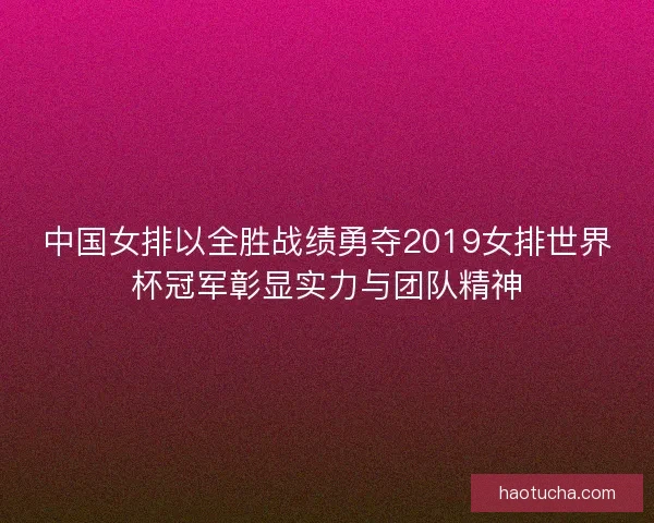中国女排以全胜战绩勇夺2019女排世界杯冠军彰显实力与团队精神