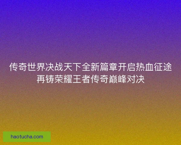 传奇世界决战天下全新篇章开启热血征途再铸荣耀王者传奇巅峰对决