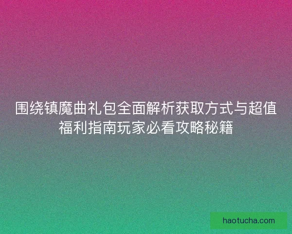 围绕镇魔曲礼包全面解析获取方式与超值福利指南玩家必看攻略秘籍