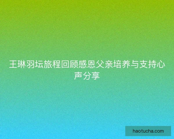 王琳羽坛旅程回顾感恩父亲培养与支持心声分享
