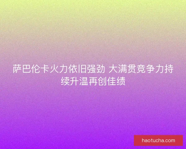 萨巴伦卡火力依旧强劲 大满贯竞争力持续升温再创佳绩