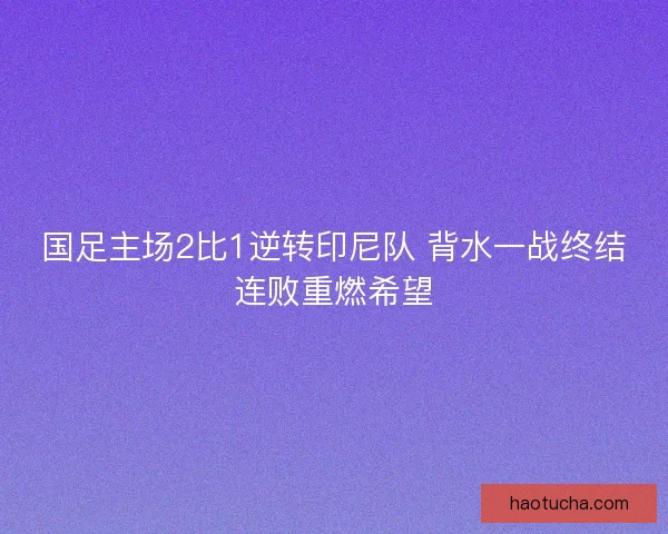 国足主场2比1逆转印尼队 背水一战终结连败重燃希望